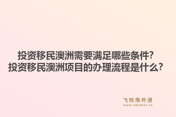 投资移民澳洲需要满足哪些条件？投资移民澳洲项目的办理流程是什么？1.jpg
