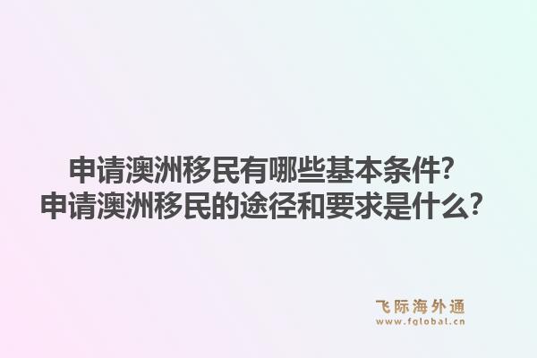 申请澳洲移民有哪些基本条件？申请澳洲移民的途径和要求是什么？1.jpg