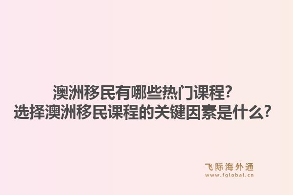 澳洲移民有哪些热门课程？选择澳洲移民课程的关键因素是什么？1.jpg