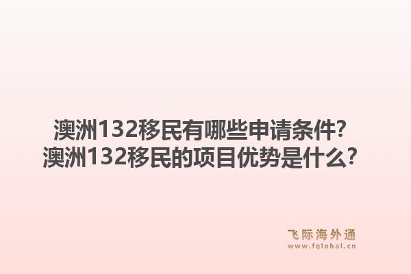 澳洲132移民有哪些申请条件？澳洲132移民的项目优势是什么？1.jpg