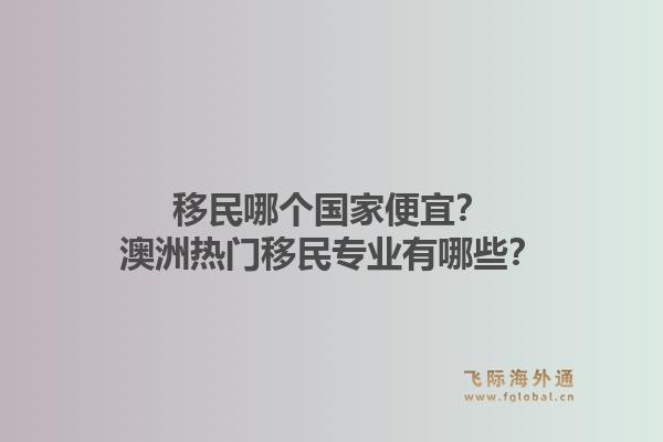 移民哪个国家便宜？澳洲热门移民专业有哪些？1.jpg