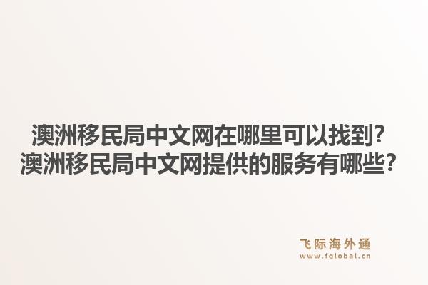澳洲移民局中文网在哪里可以找到？澳洲移民局中文网提供的服务有哪些？1.jpg