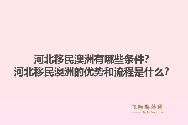 河北移民澳洲有哪些条件？河北移民澳洲的优势和流程是什么？1.jpg