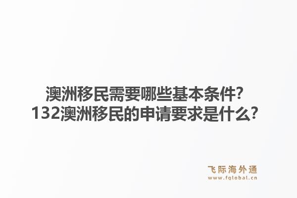 澳洲移民需要哪些基本条件？132澳洲移民的申请要求是什么？1.jpg