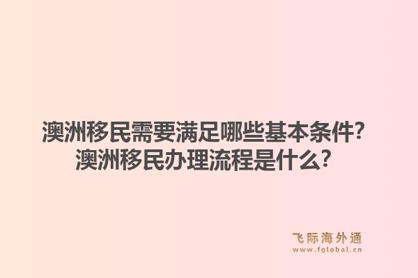 澳洲移民需要满足哪些基本条件？澳洲移民办理流程是什么？1.jpg