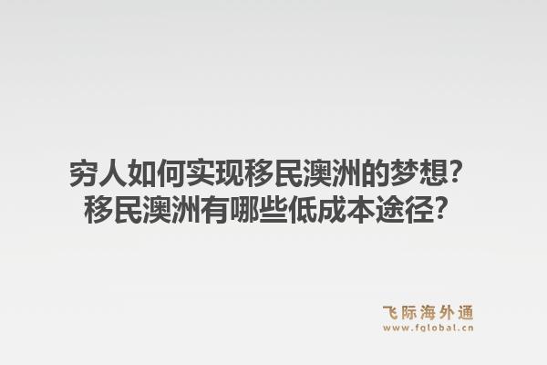 穷人如何实现移民澳洲的梦想？移民澳洲有哪些低成本途径？1.jpg