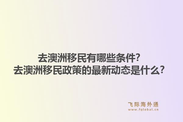 去澳洲移民有哪些条件？去澳洲移民政策的最新动态是什么？1.jpg