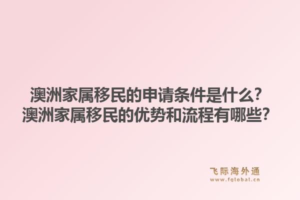 澳洲家属移民的申请条件是什么？澳洲家属移民的优势和流程有哪些？1.jpg