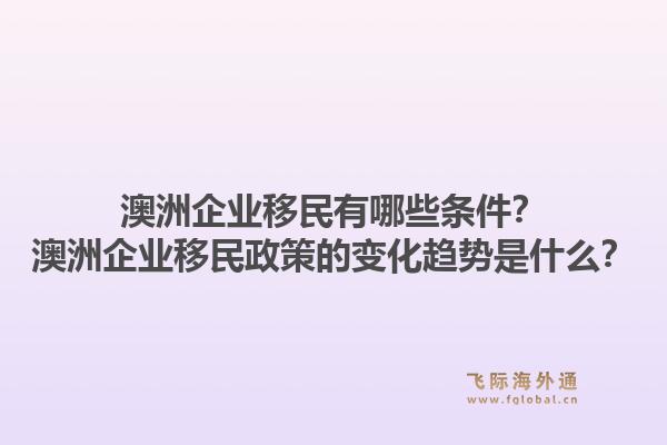 澳洲企业移民有哪些条件？澳洲企业移民政策的变化趋势是什么？1.jpg