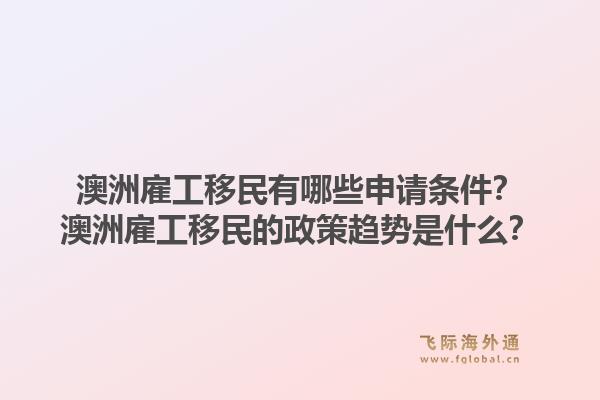 澳洲雇工移民有哪些申请条件？澳洲雇工移民的政策趋势是什么？1.jpg