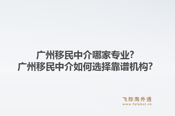 广州移民中介哪家专业？广州移民中介如何选择靠谱机构？1.jpg