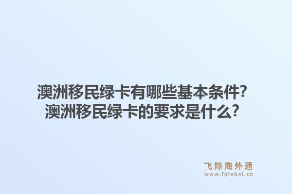澳洲移民绿卡有哪些基本条件?澳洲移民绿卡的要求是什么?1.jpg