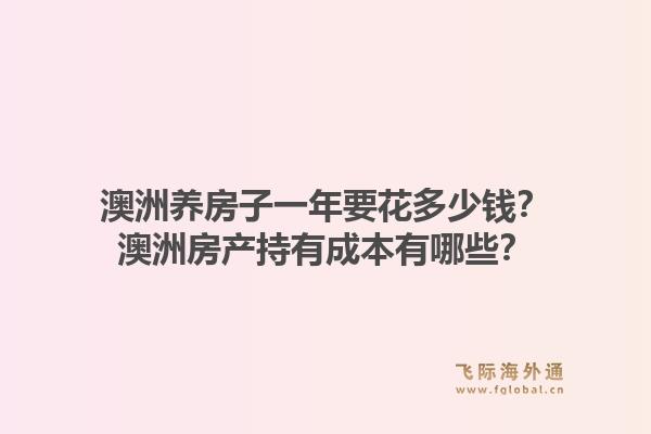 澳洲养房子一年要花多少钱？澳洲房产持有成本有哪些？1.jpg