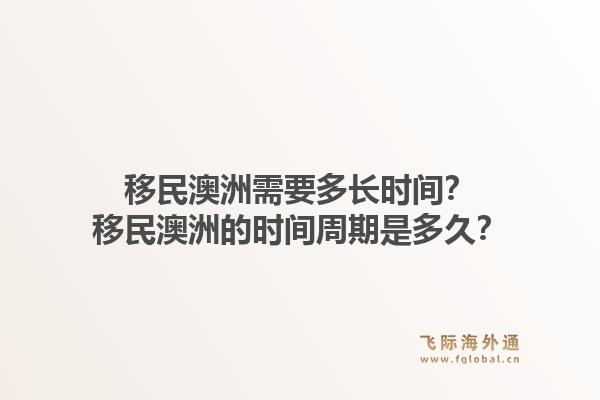 移民澳洲需要多长时间?移民澳洲的时间周期是多久?1.jpg