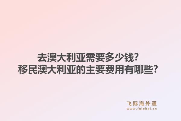 去澳大利亚需要多少钱?移民澳大利亚的主要费用有哪些?1.jpg