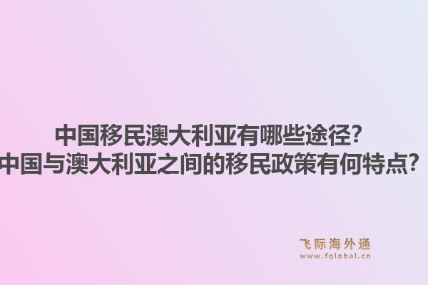 中国移民澳大利亚有哪些途径?中国与澳大利亚之间的移民政策有何特点?1.jpg