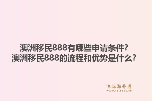 澳洲移民888有哪些申请条件?澳洲移民888的流程和优势是什么?1.jpg