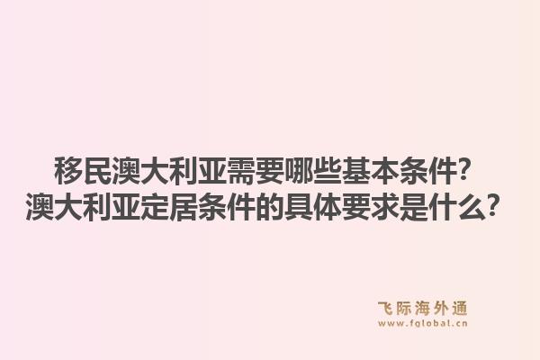 移民澳大利亚需要哪些基本条件?澳大利亚定居条件的具体要求是什么?1.jpg