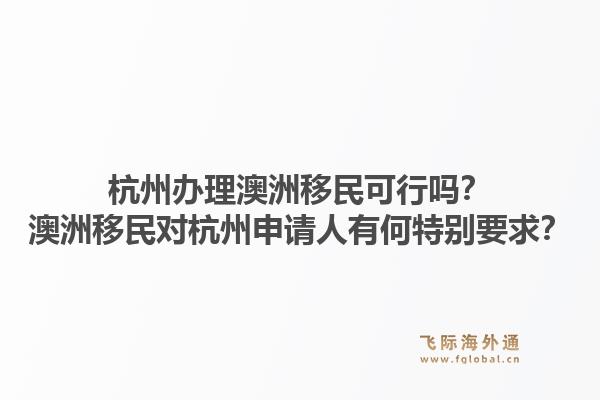 杭州办理澳洲移民可行吗?澳洲移民对杭州申请人有何特别要求?1.jpg