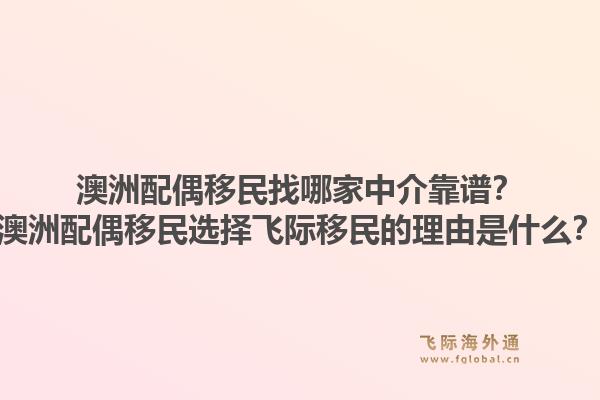 澳洲配偶移民找哪家中介靠谱?澳洲配偶移民选择飞际移民的理由是什么?1.jpg