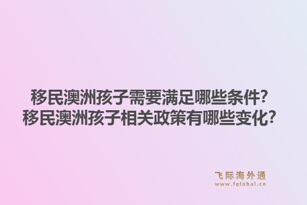 移民澳洲孩子需要满足哪些条件?移民澳洲孩子相关政策有哪些变化?1.jpg