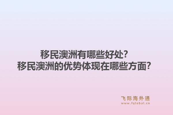 移民澳洲有哪些好处?移民澳洲的优势体现在哪些方面?1.jpg