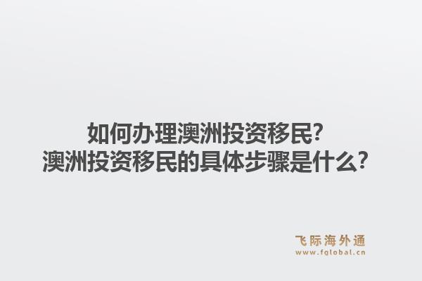 如何办理澳洲投资移民？澳洲投资移民的具体步骤是什么？1.jpg