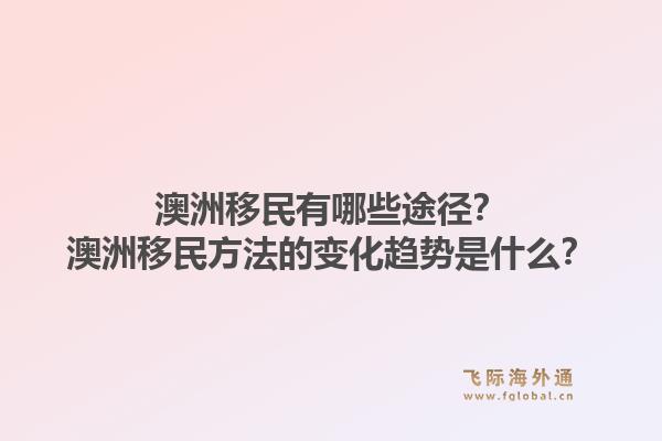 澳洲移民有哪些途径?澳洲移民方法的变化趋势是什么?1.jpg