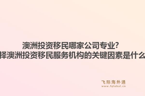澳洲投资移民哪家公司专业?选择澳洲投资移民服务机构的关键因素是什么?1.jpg