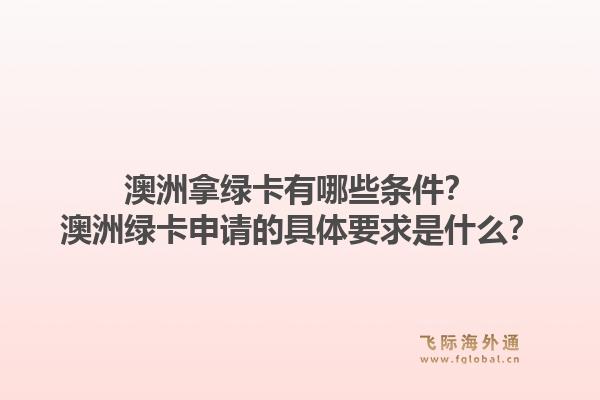 澳洲拿绿卡有哪些条件?澳洲绿卡申请的具体要求是什么?1.jpg
