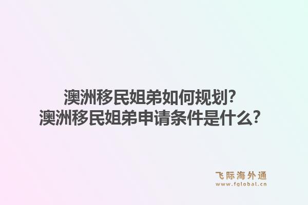 澳洲移民姐弟如何规划?澳洲移民姐弟申请条件是什么?1.jpg
