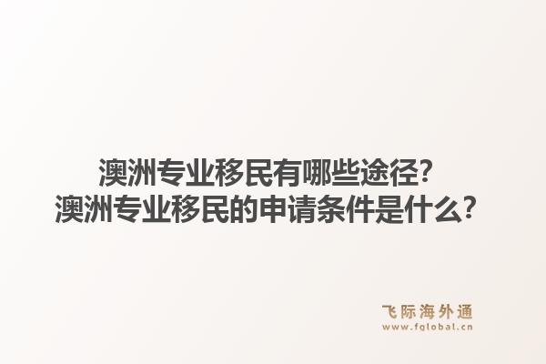 澳洲专业移民有哪些途径？澳洲专业移民的申请条件是什么？1.jpg