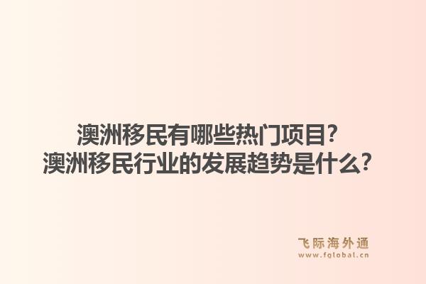 澳洲移民有哪些热门项目？澳洲移民行业的发展趋势是什么？1.jpg