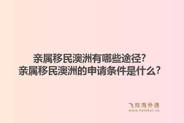 亲属移民澳洲有哪些途径?亲属移民澳洲的申请条件是什么?1.jpg