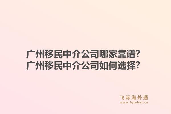 广州移民中介公司哪家靠谱？广州移民中介公司如何选择？1.jpg