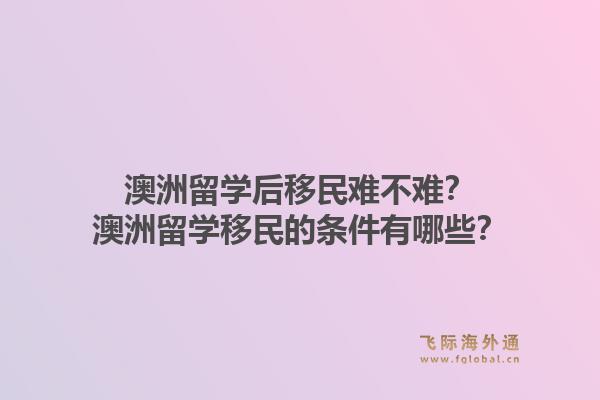澳洲留学后移民难不难?澳洲留学移民的条件有哪些?1.jpg