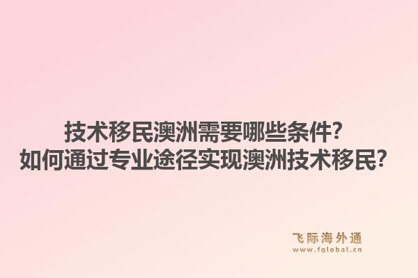 技术移民澳洲需要哪些条件?如何通过专业途径实现澳洲技术移民?1.jpg