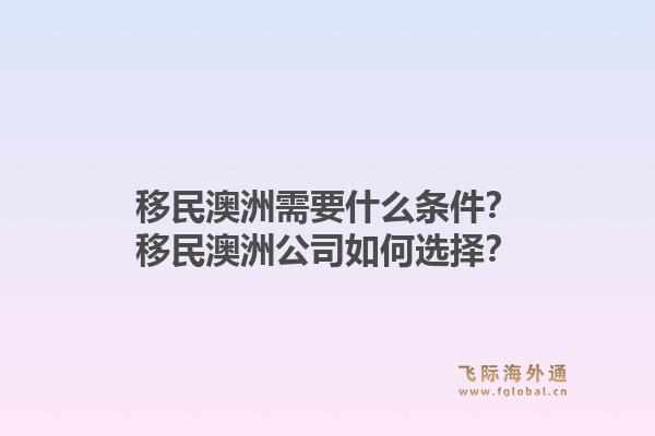 移民澳洲需要什么条件?移民澳洲公司如何选择?1.jpg