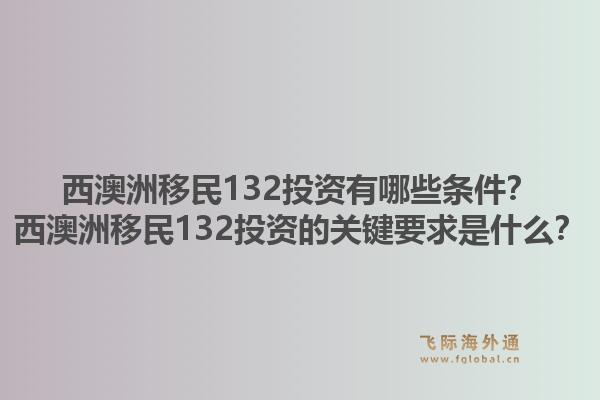 西澳洲移民132投资有哪些条件?西澳洲移民132投资的关键要求是什么?1.jpg