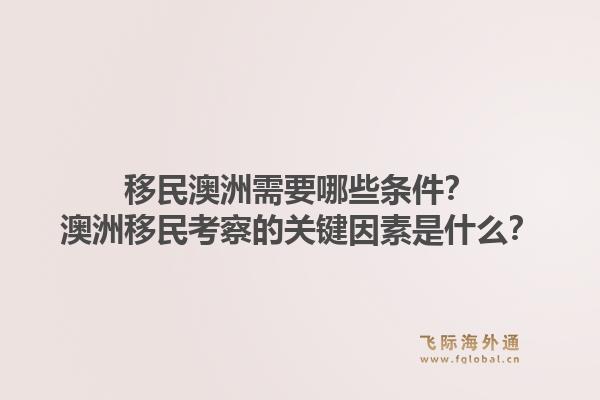 移民澳洲需要哪些条件?澳洲移民考察的关键因素是什么?1.jpg