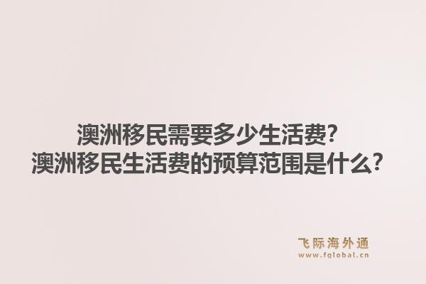 澳洲移民需要多少生活费？澳洲移民生活费的预算范围是什么？1.jpg
