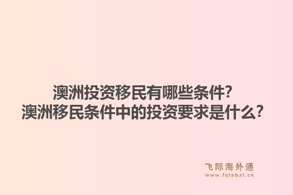 澳洲投资移民有哪些条件？澳洲移民条件中的投资要求是什么？1.jpg