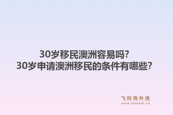30岁移民澳洲容易吗？30岁申请澳洲移民的条件有哪些？1.jpg