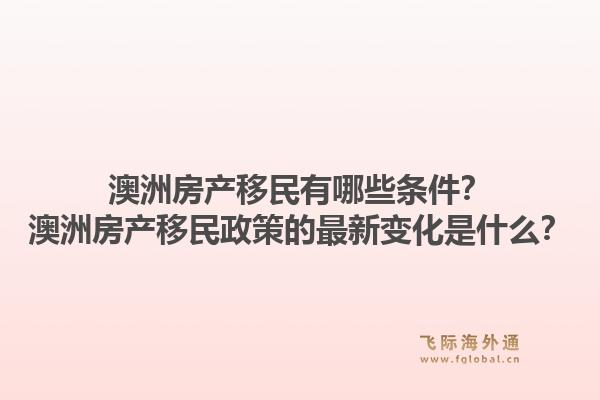 澳洲房产移民有哪些条件？澳洲房产移民政策的最新变化是什么？1.jpg