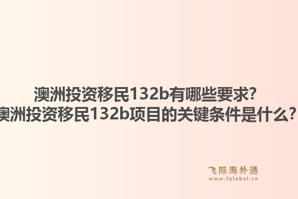 澳洲投资移民132b有哪些要求？澳洲投资移民132b项目的关键条件是什么？1.jpg