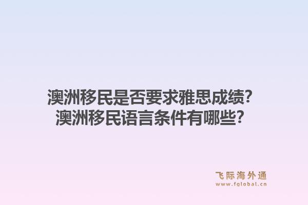 澳洲移民是否要求雅思成绩?澳洲移民语言条件有哪些?1.jpg