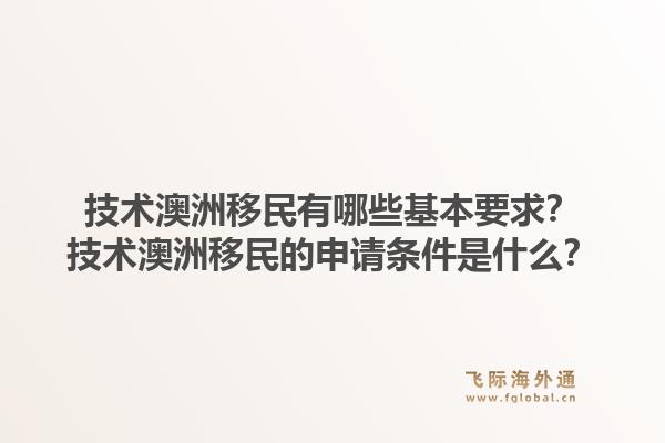 技术澳洲移民有哪些基本要求？技术澳洲移民的申请条件是什么？1.jpg