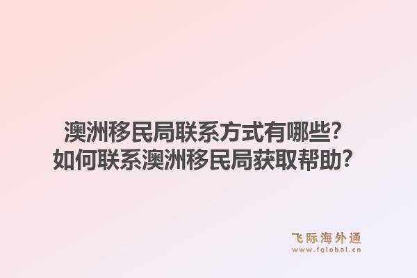 澳洲移民局联系方式有哪些？如何联系澳洲移民局获取帮助？1.jpg