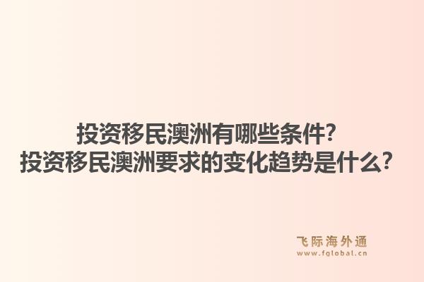 投资移民澳洲有哪些条件？投资移民澳洲要求的变化趋势是什么？1.jpg