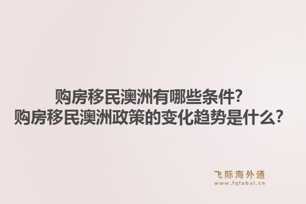购房移民澳洲有哪些条件？购房移民澳洲政策的变化趋势是什么？1.jpg